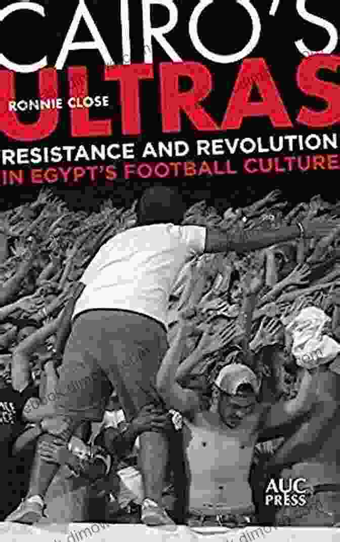 Resistance And Revolution In Egypt Football Culture Cairo S Ultras: Resistance And Revolution In Egypt S Football Culture