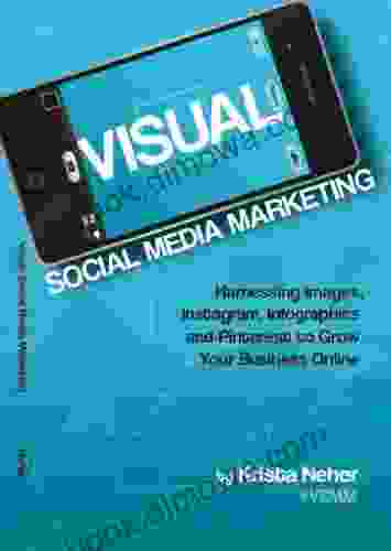 Visual Social Media Marketing: Harnessing Images Instagram Infographics And Pinterest To Grow Your Business Online