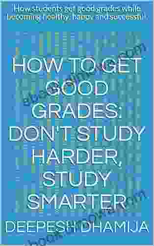 How To Get Good Grades: Don T Study Harder Study Smarter: How Students Get Good Grades While Becoming Healthy Happy And Successful