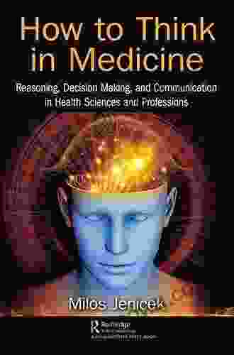 How To Think In Medicine: Reasoning Decision Making And Communication In Health Sciences And Professions