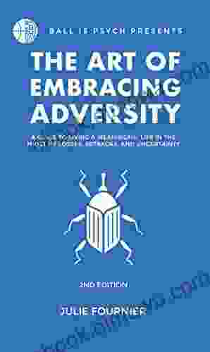 The Art Of Embracing Adversity: A Guide To Living A Meaningful Life In The Midst Of Losses Setbacks And Uncertainty