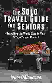 The Solo Travel Guide For Seniors: Travel The World Solo In Your 50 S 60 S And Beyond