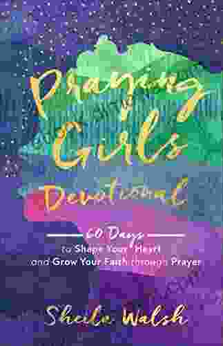 Praying Girls Devotional: 60 Days To Shape Your Heart And Grow Your Faith Through Prayer