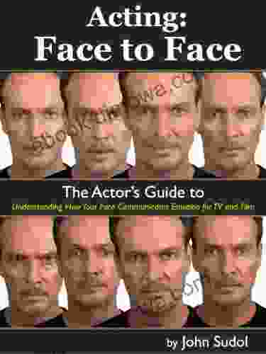 Acting: Face to Face: The Actor s Guide to Understanding How Your Face Communicates Emotion for TV and Film